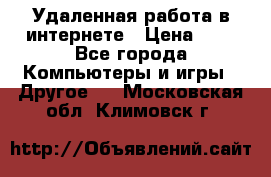 Удаленная работа в интернете › Цена ­ 1 - Все города Компьютеры и игры » Другое   . Московская обл.,Климовск г.